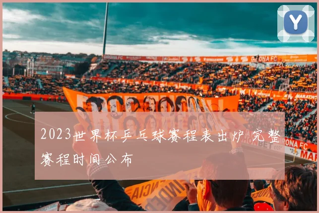 2023世界杯乒乓球赛程表出炉 完整赛程时间公布