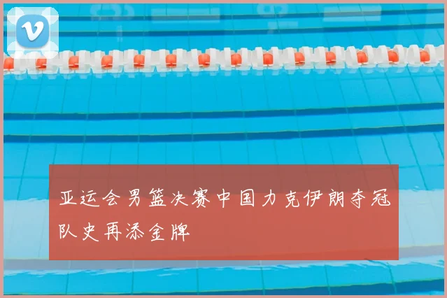 亚运会男篮决赛中国力克伊朗夺冠队史再添金牌
