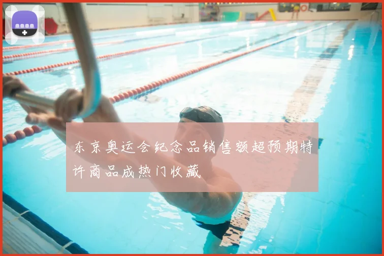 东京奥运会纪念品销售额超预期特许商品成热门收藏