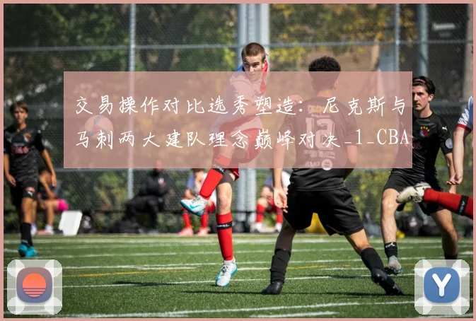交易操作对比选秀塑造：尼克斯与马刺两大建队理念巅峰对决_1_CBA_NBA
