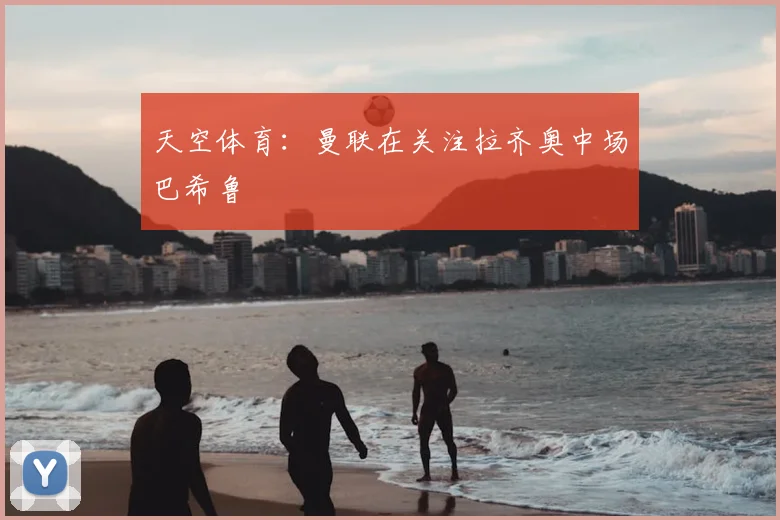 天空体育：曼联在关注拉齐奥中场巴希鲁