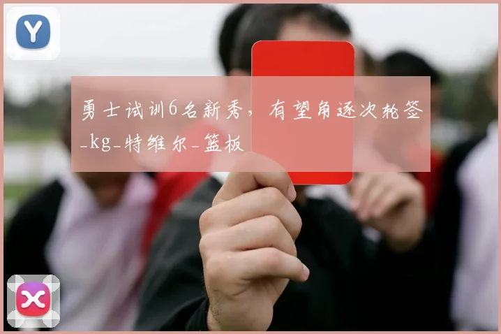 勇士试训6名新秀，有望角逐次轮签_kg_特维尔_篮板