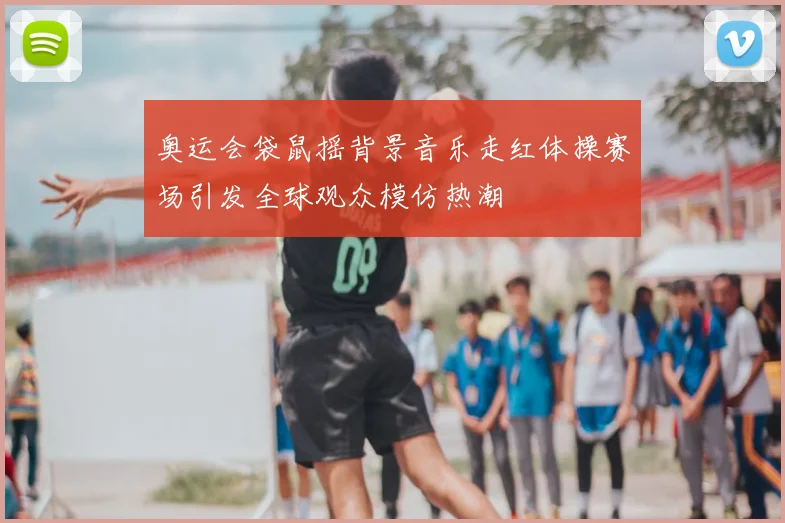 奥运会袋鼠摇背景音乐走红体操赛场引发全球观众模仿热潮