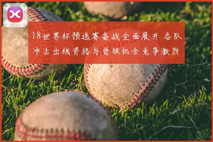 18世界杯预选赛备战全面展开 各队冲击出线资格与晋级机会竞争激烈