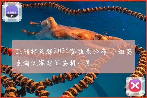 亚洲杯足球2025赛程表公布 小组赛至淘汰赛时间安排一览