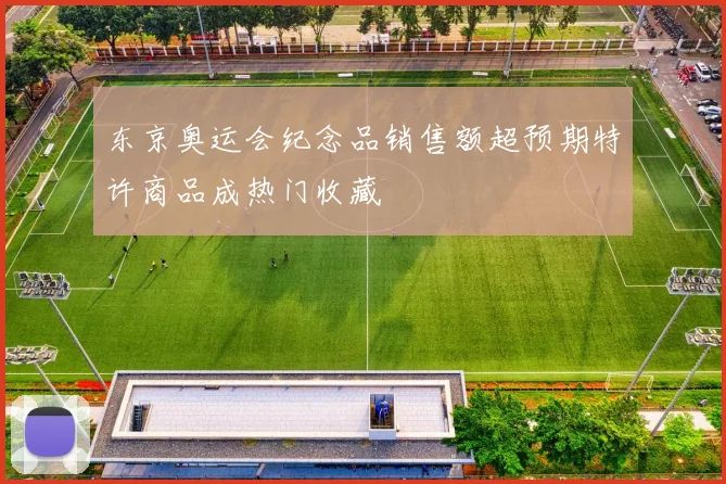 东京奥运会纪念品销售额超预期特许商品成热门收藏