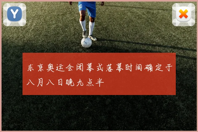 东京奥运会闭幕式落幕时间确定于八月八日晚九点半