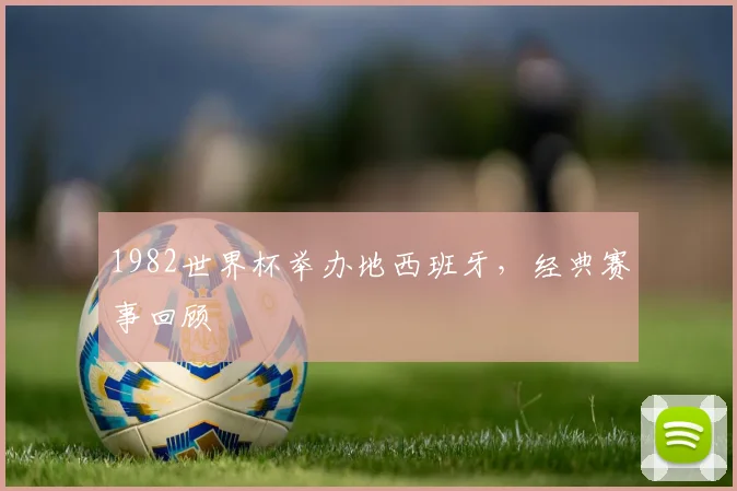 1982世界杯举办地西班牙，经典赛事回顾
