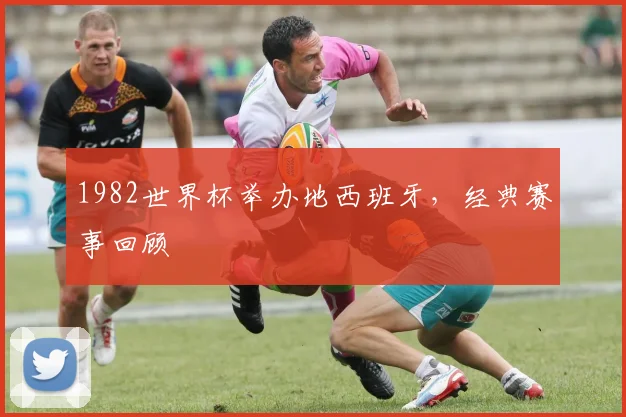 1982世界杯举办地西班牙，经典赛事回顾