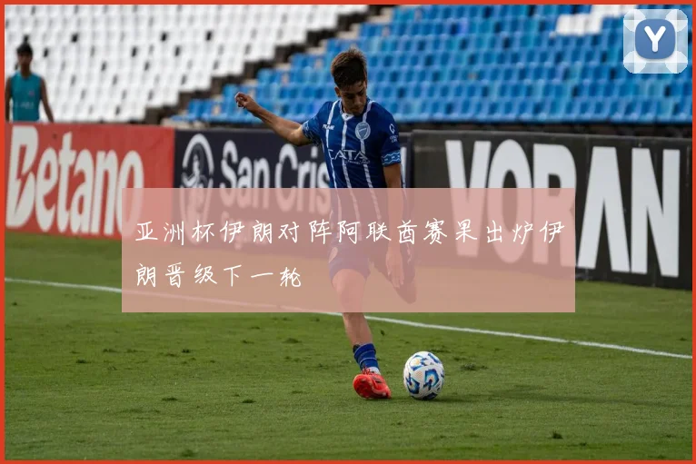 亚洲杯伊朗对阵阿联酋赛果出炉伊朗晋级下一轮