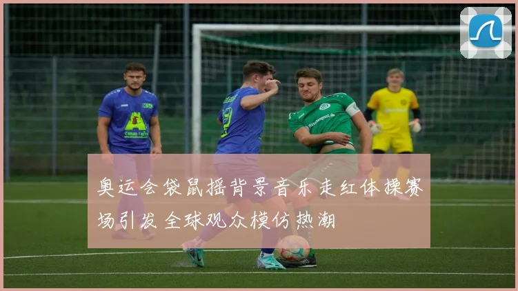 奥运会袋鼠摇背景音乐走红体操赛场引发全球观众模仿热潮