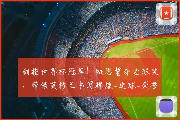 剑指世界杯冠军！凯恩誓夺金球奖，带领英格兰书写辉煌_进球_荣誉_本赛季