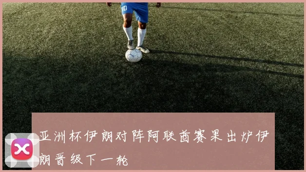 亚洲杯伊朗对阵阿联酋赛果出炉伊朗晋级下一轮