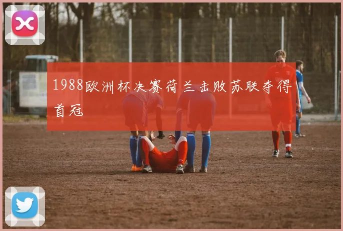 1988欧洲杯决赛荷兰击败苏联夺得首冠