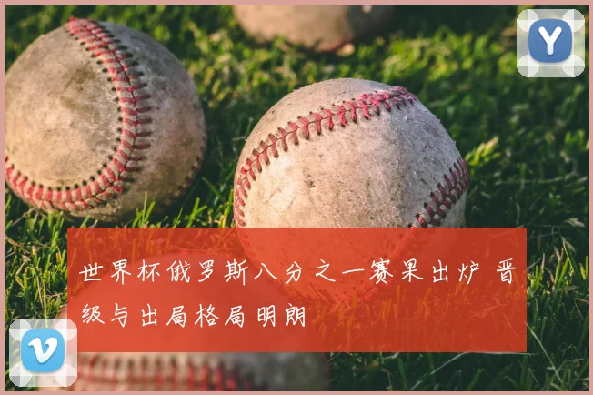 世界杯俄罗斯八分之一赛果出炉 晋级与出局格局明朗