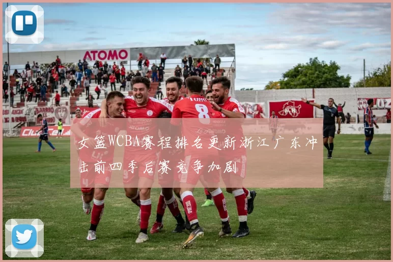 女篮WCBA赛程排名更新浙江广东冲击前四季后赛竞争加剧