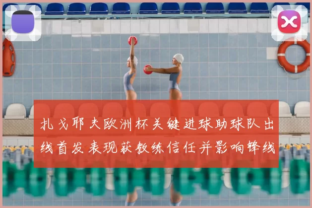 扎戈耶夫欧洲杯关键进球助球队出线首发表现获教练信任并影响锋线布置