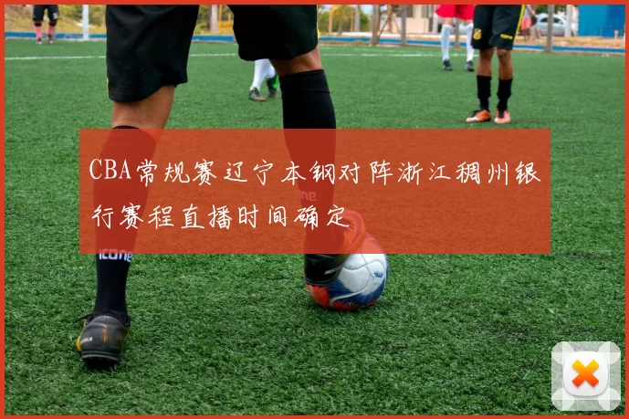 CBA常规赛辽宁本钢对阵浙江稠州银行赛程直播时间确定