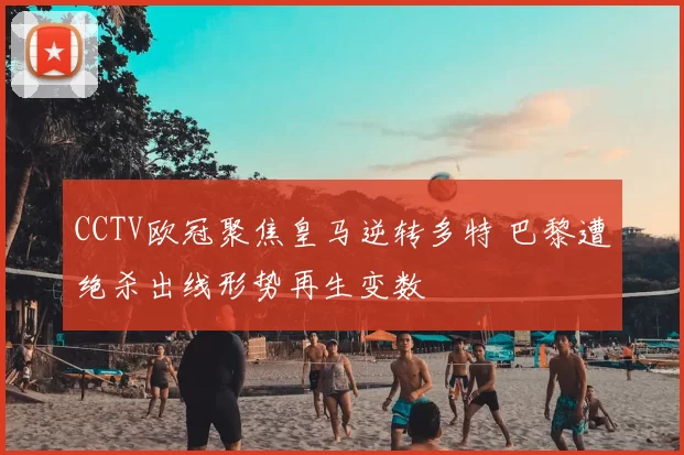 CCTV欧冠聚焦皇马逆转多特 巴黎遭绝杀出线形势再生变数