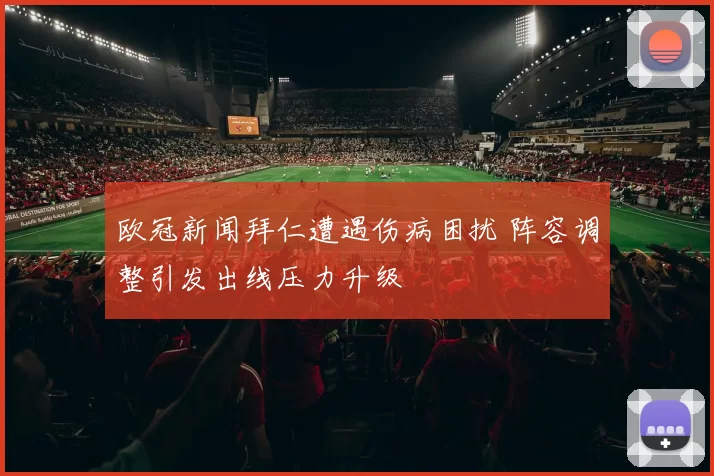 欧冠新闻拜仁遭遇伤病困扰 阵容调整引发出线压力升级