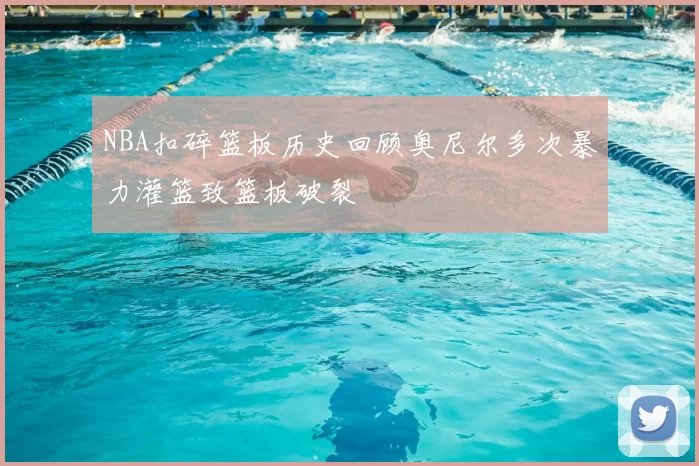 NBA扣碎篮板历史回顾奥尼尔多次暴力灌篮致篮板破裂