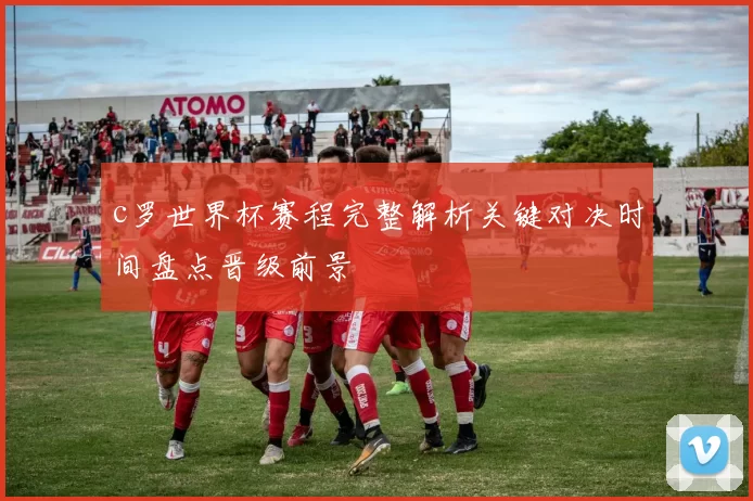 c罗世界杯赛程完整解析关键对决时间盘点晋级前景