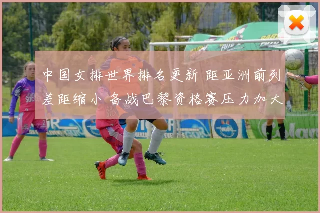 中国女排世界排名更新 距亚洲前列差距缩小 备战巴黎资格赛压力加大