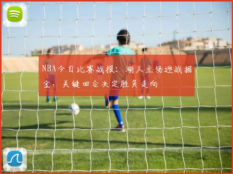 NBA今日比赛战报：湖人主场迎战掘金，关键回合决定胜负走向