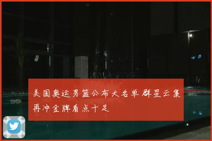 美国奥运男篮公布大名单 群星云集再冲金牌看点十足
