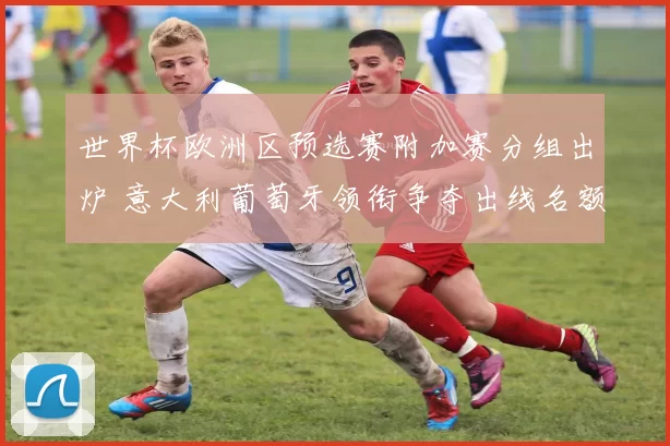 世界杯欧洲区预选赛附加赛分组出炉 意大利葡萄牙领衔争夺出线名额