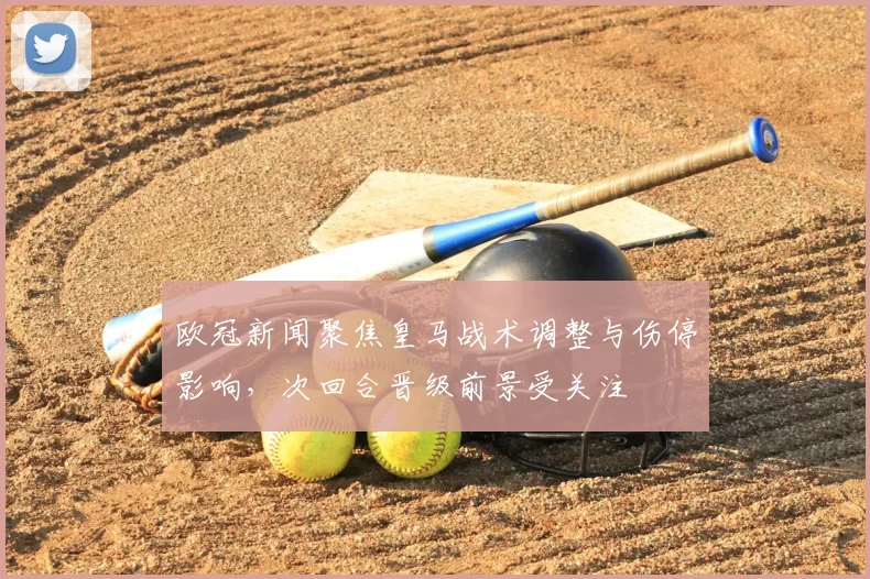 欧冠新闻聚焦皇马战术调整与伤停影响，次回合晋级前景受关注