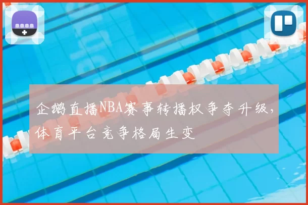 企鹅直播NBA赛事转播权争夺升级,体育平台竞争格局生变