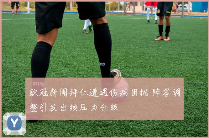 欧冠新闻拜仁遭遇伤病困扰 阵容调整引发出线压力升级