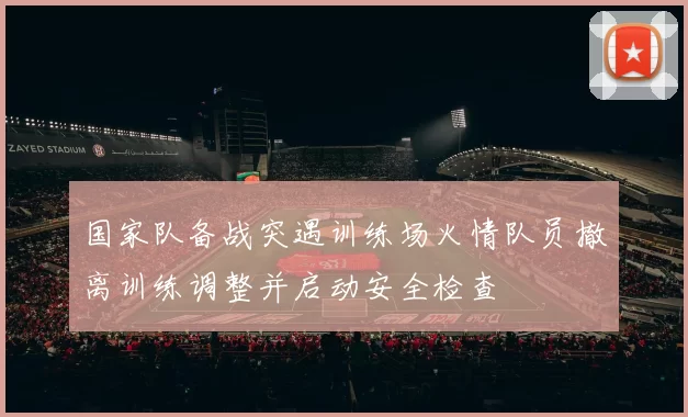 国家队备战突遇训练场火情队员撤离训练调整并启动安全检查