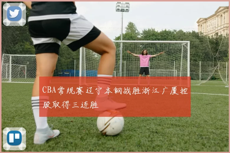 CBA常规赛辽宁本钢战胜浙江广厦控股取得三连胜