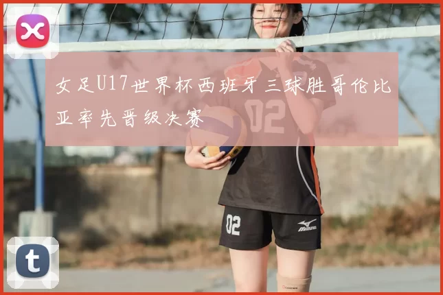 女足U17世界杯西班牙三球胜哥伦比亚率先晋级决赛