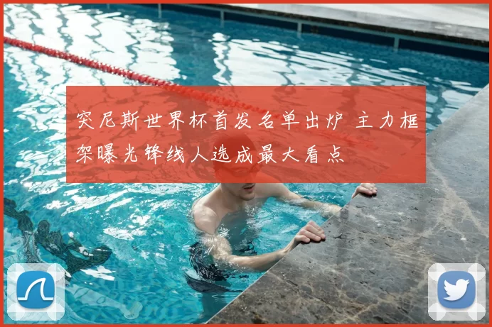 突尼斯世界杯首发名单出炉 主力框架曝光锋线人选成最大看点