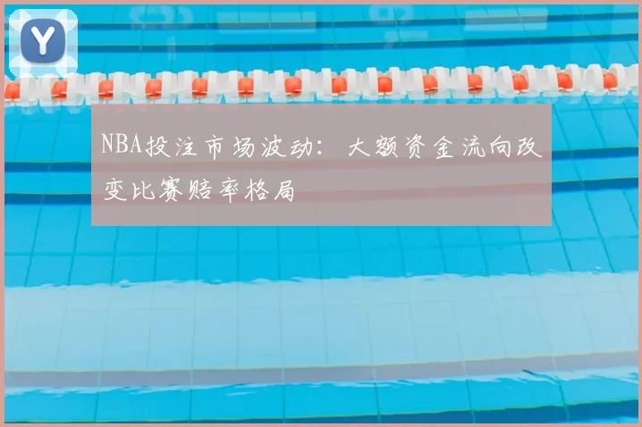 NBA投注市场波动:大额资金流向改变比赛赔率格局