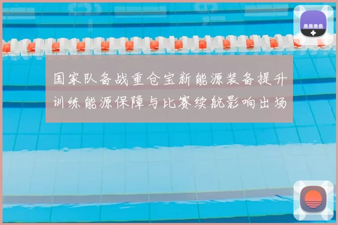 国家队备战重仓宝新能源装备提升训练能源保障与比赛续航影响出场策略