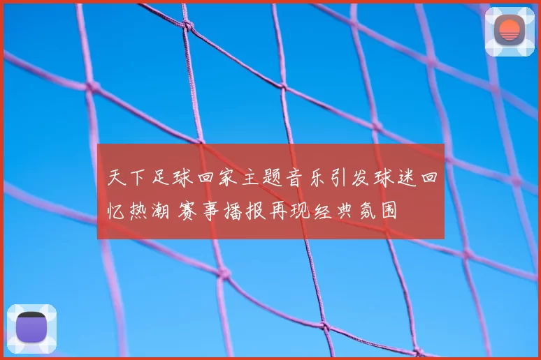 天下足球回家主题音乐引发球迷回忆热潮 赛事播报再现经典氛围