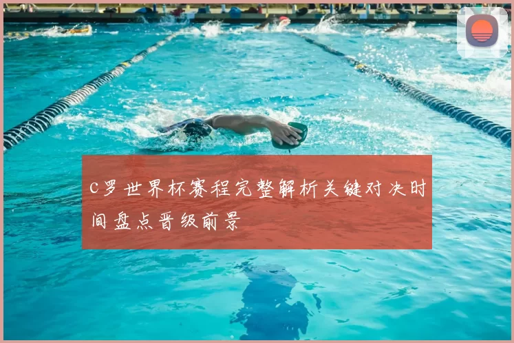 c罗世界杯赛程完整解析关键对决时间盘点晋级前景