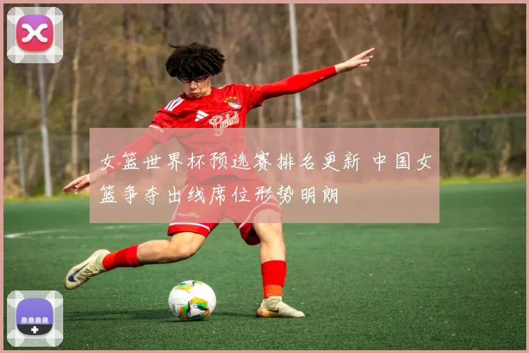 女篮世界杯预选赛排名更新 中国女篮争夺出线席位形势明朗
