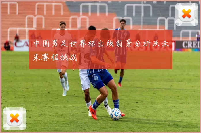 中国男足世界杯出线前景分析及未来赛程挑战