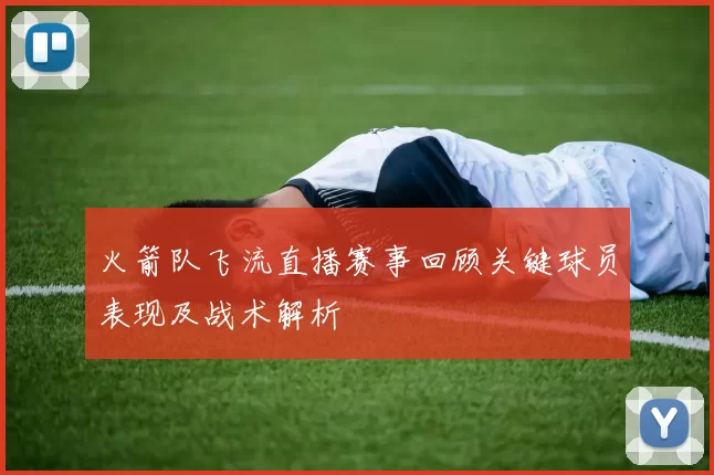 火箭队飞流直播赛事回顾关键球员表现及战术解析