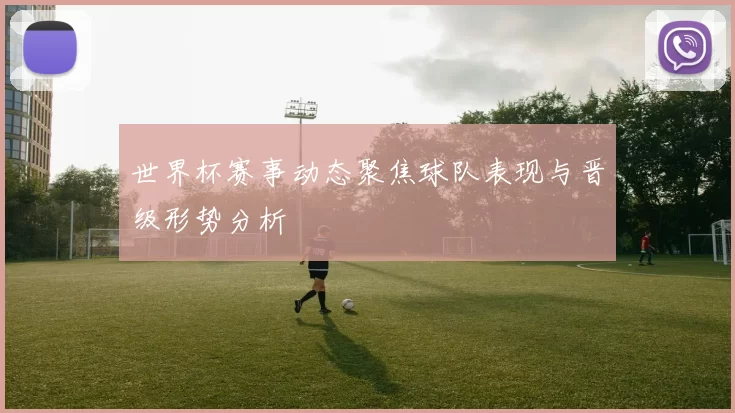 世界杯赛事动态聚焦球队表现与晋级形势分析