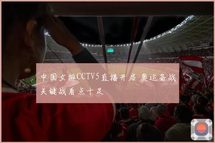 中国女排CCTV5直播开启 奥运备战关键战看点十足