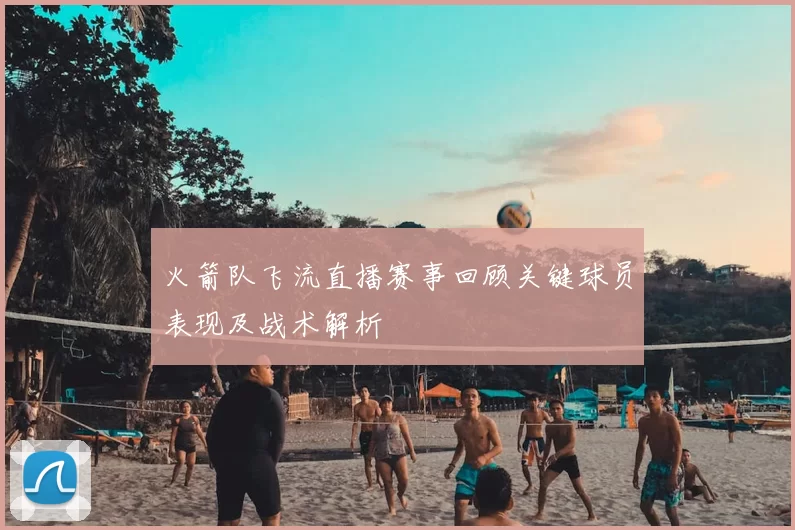 火箭队飞流直播赛事回顾关键球员表现及战术解析