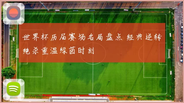 世界杯历届赛场名局盘点 经典逆转绝杀重温绿茵时刻
