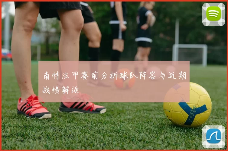 南特法甲赛前分析球队阵容与近期战绩解读
