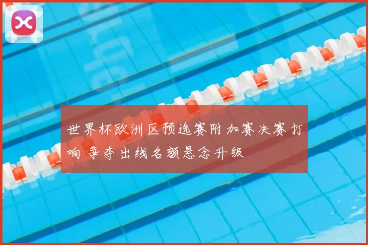 世界杯欧洲区预选赛附加赛决赛打响 争夺出线名额悬念升级
